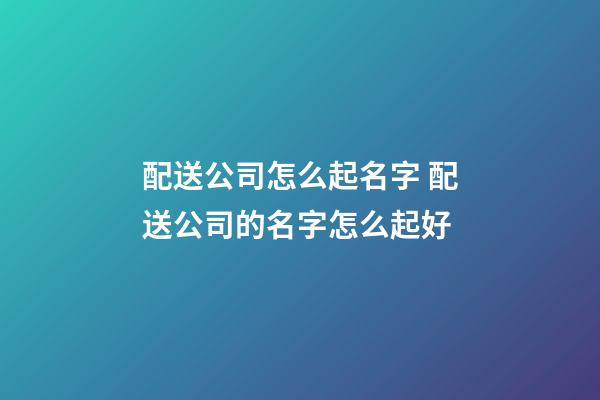 配送公司怎么起名字 配送公司的名字怎么起好-第1張-公司起名-玄機派